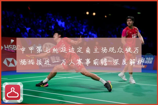 中甲第七轮延边定南主场观众破万场均接近一万人赛事前瞻-深度解析