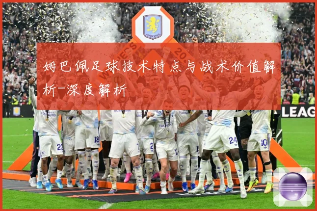 姆巴佩足球技术特点与战术价值解析-深度解析