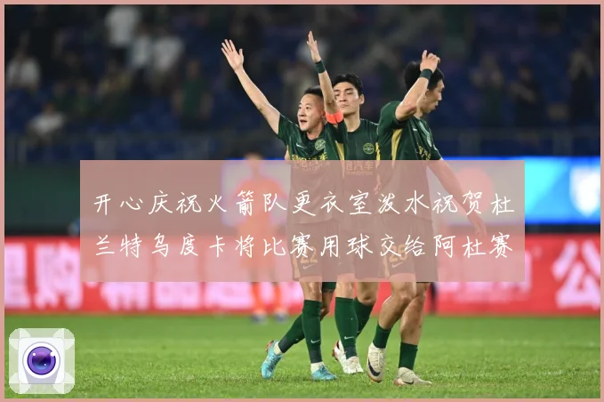 开心庆祝火箭队更衣室泼水祝贺杜兰特乌度卡将比赛用球交给阿杜赛场复盘-深度解析