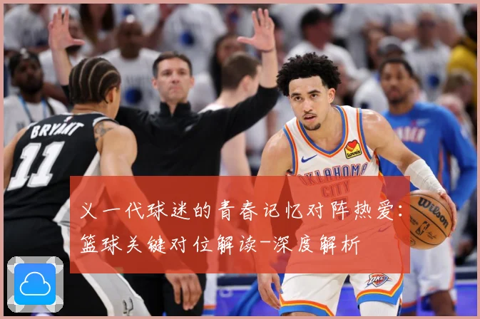 义一代球迷的青春记忆对阵热爱：篮球关键对位解读-深度解析