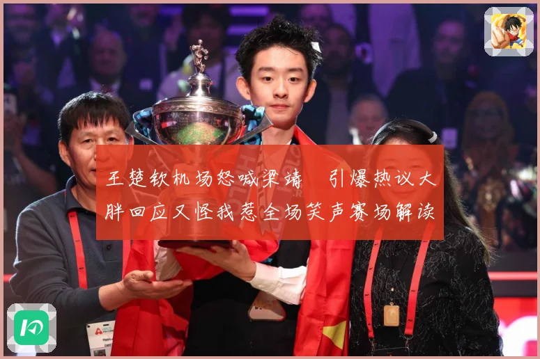 王楚钦机场怒喊梁靖崑引爆热议大胖回应又怪我惹全场笑声赛场解读-深度解析