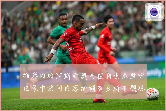 维廖内对阿斯奇奥内在利索尼监听记录中提问内容的调查分析专题观察-深度解析