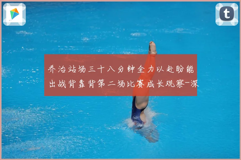 乔治站场三十八分钟全力以赴盼能出战背靠背第二场比赛成长观察-深度解析