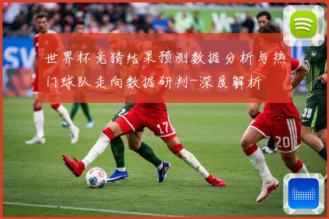 世界杯竞猜结果预测数据分析与热门球队走向数据研判-深度解析