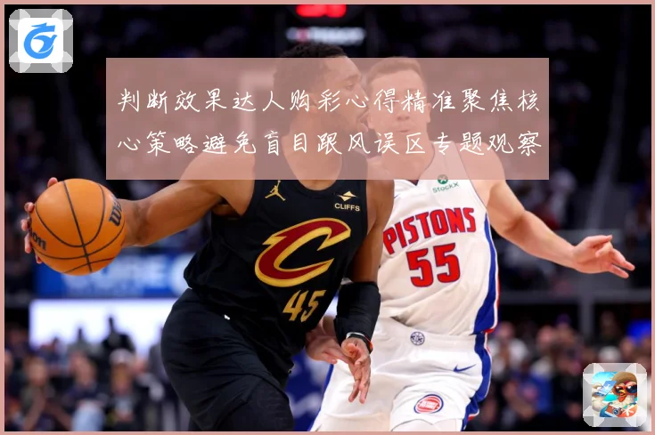 判断效果达人购彩心得精准聚焦核心策略避免盲目跟风误区专题观察-深度解析