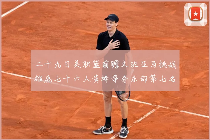 二十九日美职篮前瞻文班亚马挑战雄鹿七十六人黄蜂争夺东部第七名专题观察-深度解析