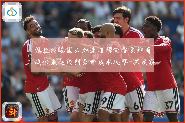 佩杜拉曝国米加速追穆哈雷莫维奇提供最优谈判条件战术观察-深度解析