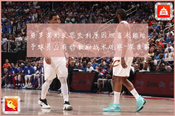 劳罗深刻反思失利原因坦言未能给予球员应有的激励战术观察-深度解析