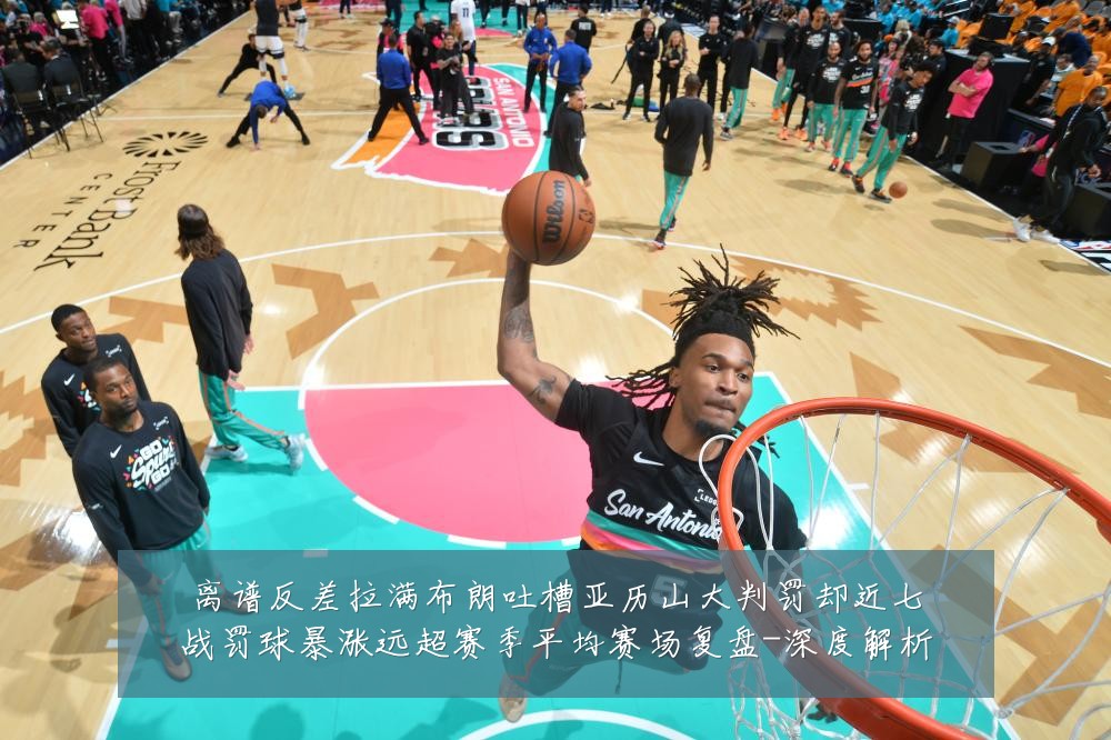 离谱反差拉满布朗吐槽亚历山大判罚却近七战罚球暴涨远超赛季平均赛场复盘-深度解析