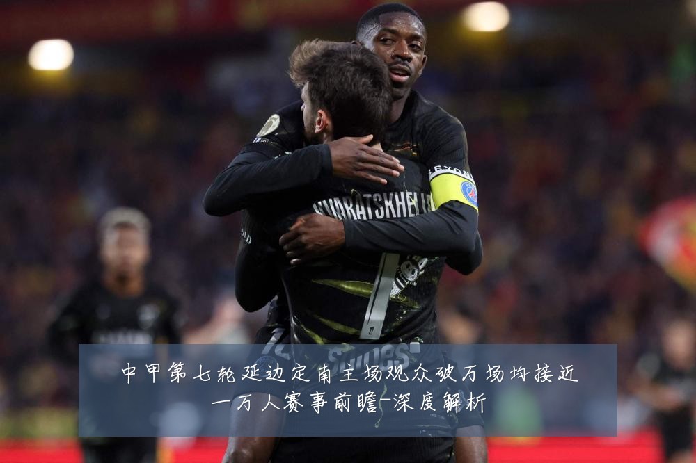 中甲第七轮延边定南主场观众破万场均接近一万人赛事前瞻-深度解析