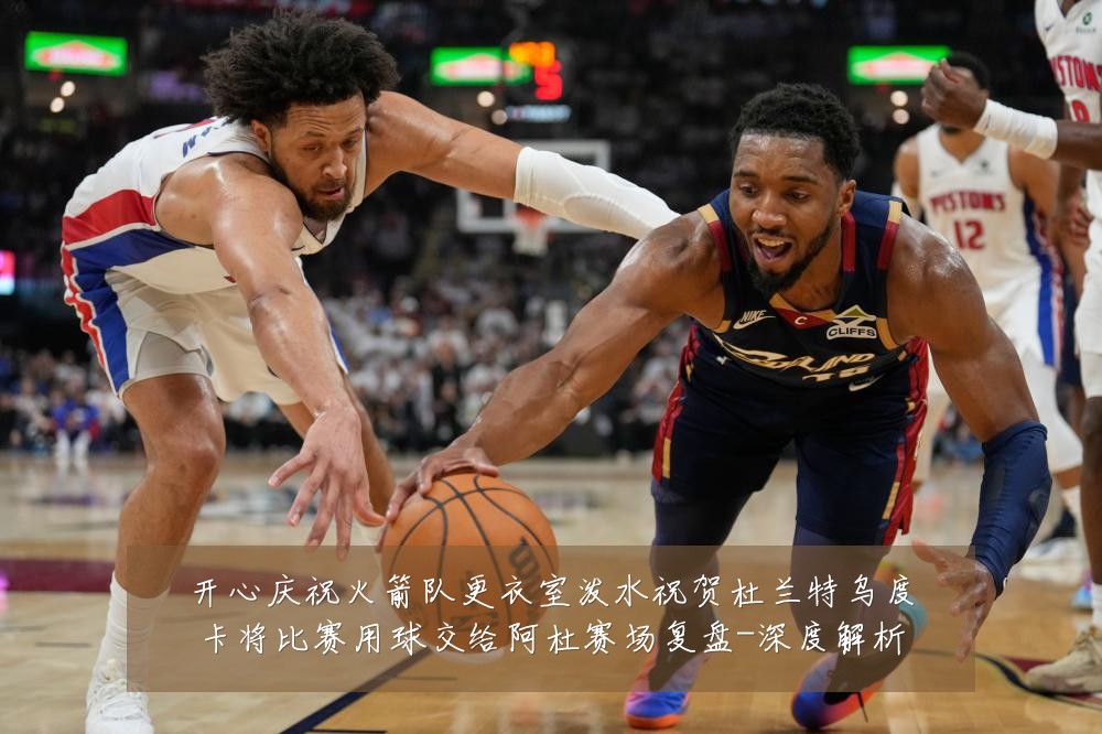 开心庆祝火箭队更衣室泼水祝贺杜兰特乌度卡将比赛用球交给阿杜赛场复盘-深度解析
