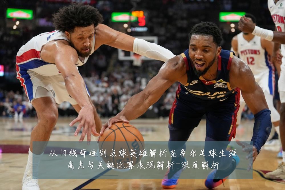从门线奇迹到点球英雄解析克鲁尔足球生涯高光与关键比赛表现解析-深度解析