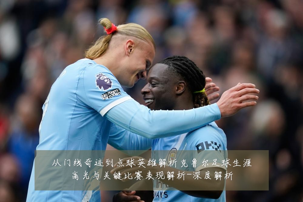 从门线奇迹到点球英雄解析克鲁尔足球生涯高光与关键比赛表现解析-深度解析