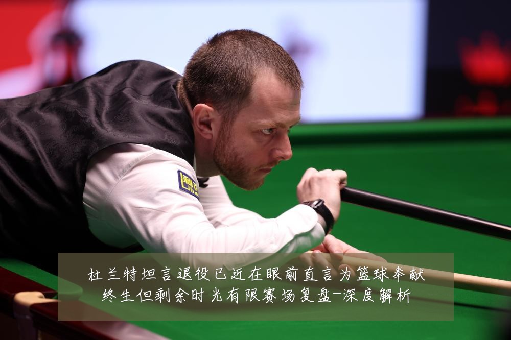 杜兰特坦言退役已近在眼前直言为篮球奉献终生但剩余时光有限赛场复盘-深度解析
