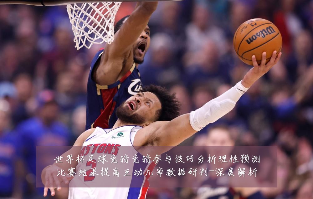 世界杯足球竞猜竞猜参与技巧分析理性预测比赛结果提高互动几率数据研判-深度解析