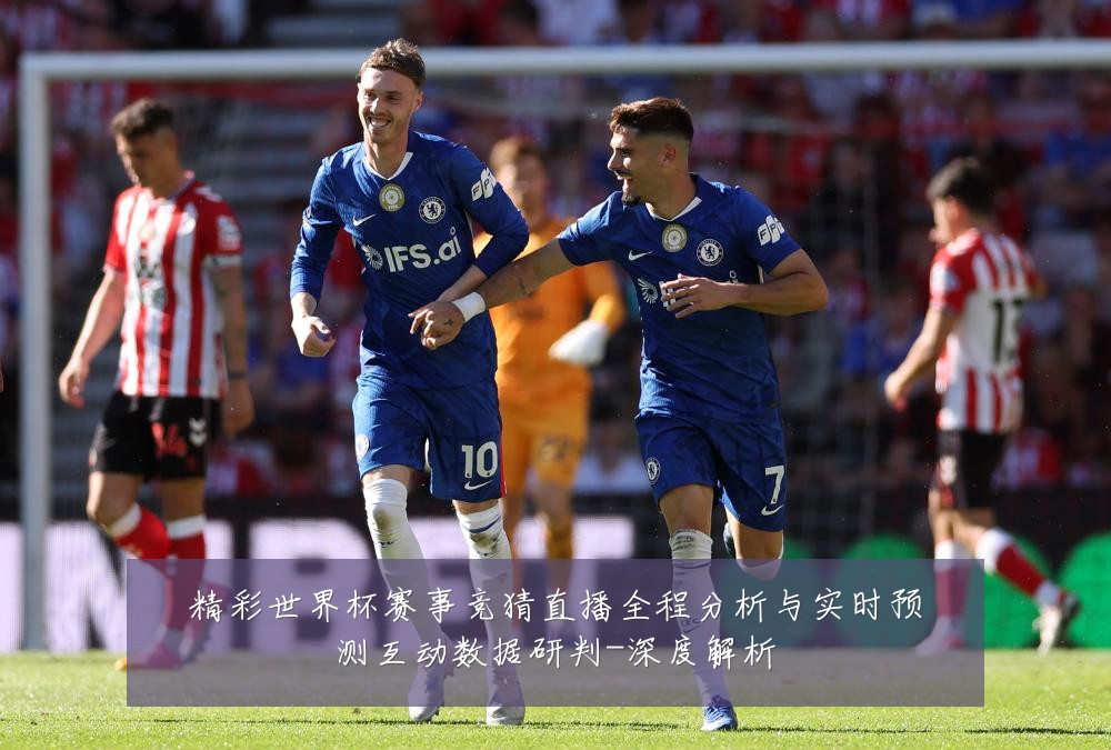 精彩世界杯赛事竞猜直播全程分析与实时预测互动数据研判-深度解析