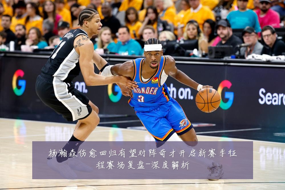 杨瀚森伤愈回归有望对阵奇才开启新赛季征程赛场复盘-深度解析