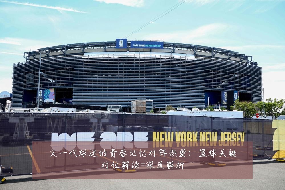 义一代球迷的青春记忆对阵热爱：篮球关键对位解读-深度解析