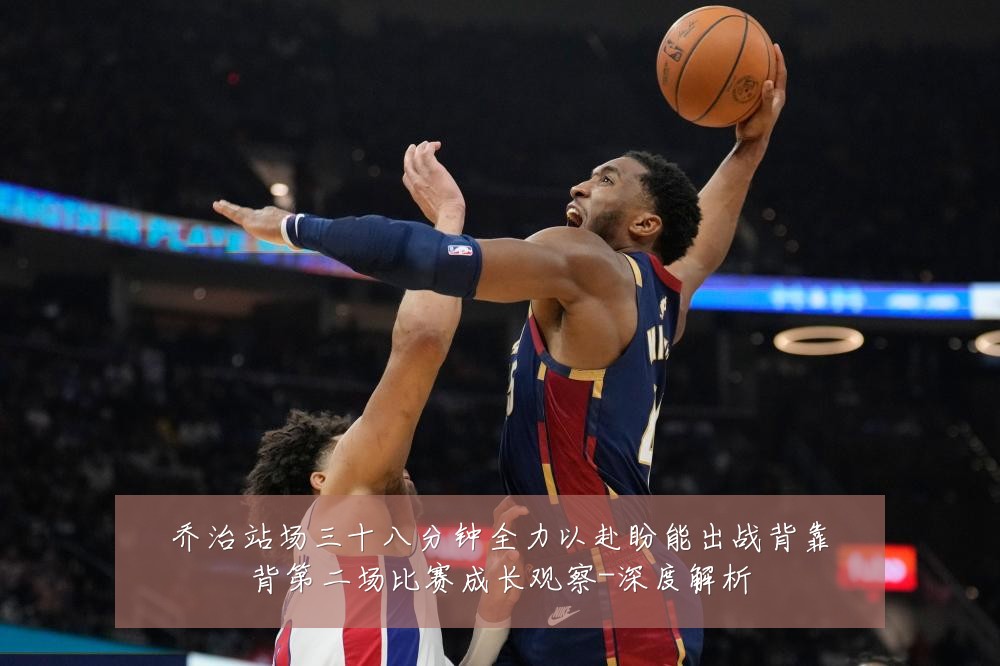 乔治站场三十八分钟全力以赴盼能出战背靠背第二场比赛成长观察-深度解析