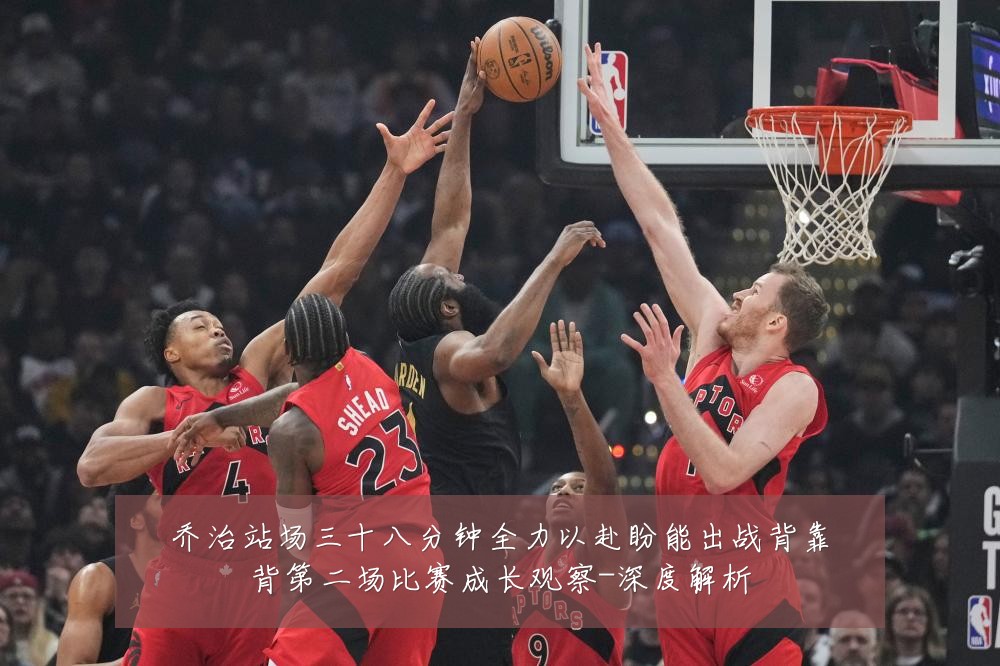 乔治站场三十八分钟全力以赴盼能出战背靠背第二场比赛成长观察-深度解析