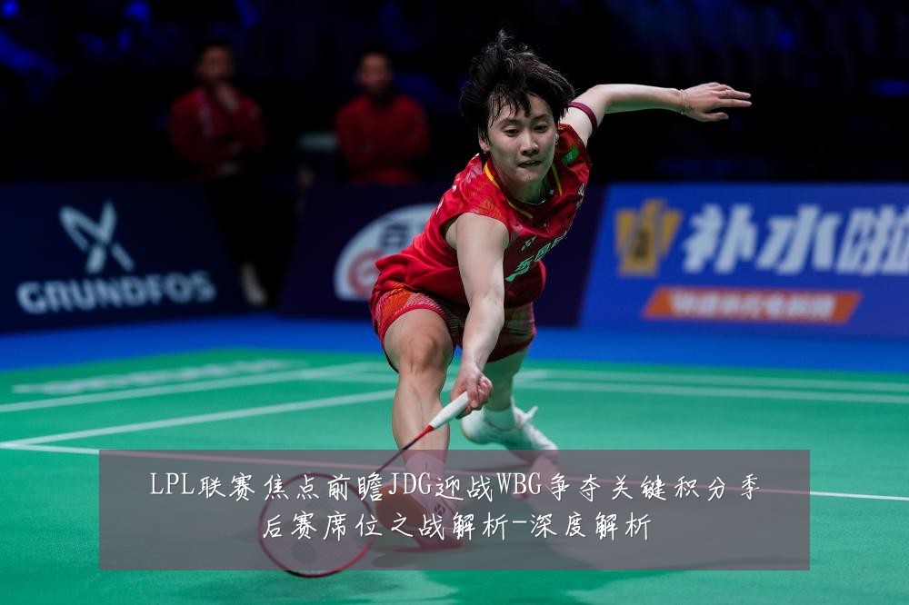 LPL联赛焦点前瞻JDG迎战WBG争夺关键积分季后赛席位之战解析-深度解析